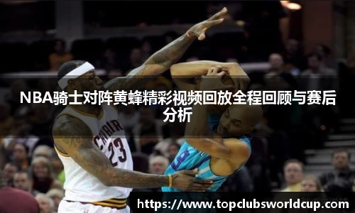 NBA骑士对阵黄蜂精彩视频回放全程回顾与赛后分析