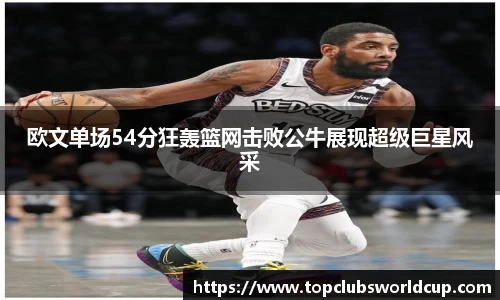 欧文单场54分狂轰篮网击败公牛展现超级巨星风采
