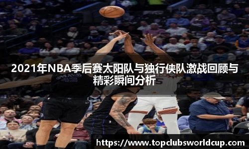 2021年NBA季后赛太阳队与独行侠队激战回顾与精彩瞬间分析