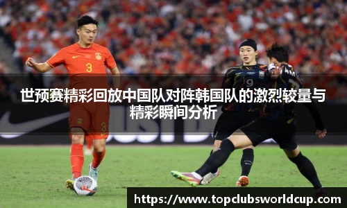 世预赛精彩回放中国队对阵韩国队的激烈较量与精彩瞬间分析