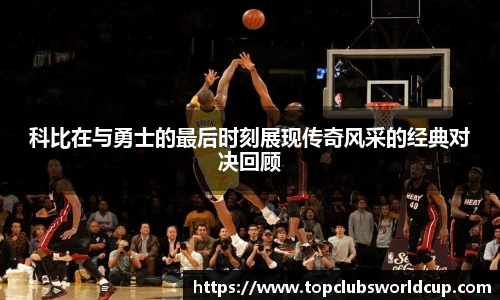 科比在与勇士的最后时刻展现传奇风采的经典对决回顾